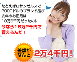 たとえばロサンゼルスで2,000ドルのブランド品が、去年のお正月は18万6千円だったのに、今なら16万2千円で買えるんだ!